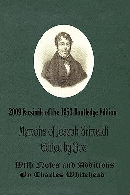 Memoirs of Joseph Grimaldi - Edited by Boz - With Notes and Additions by Charles Whitehead - 2009 Facsimile of the 1853 Routledge Edition by Dickens, Charles 'Boz'