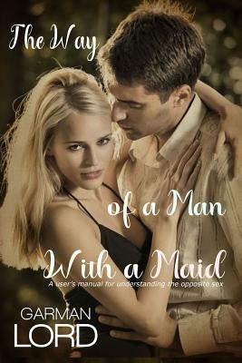 The Way of a Man With a Maid: A user's manual for understanding the opposite sex by Lord, Garman