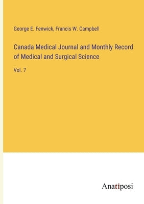 Canada Medical Journal and Monthly Record of Medical and Surgical Science: Vol. 7 by Fenwick, George E.