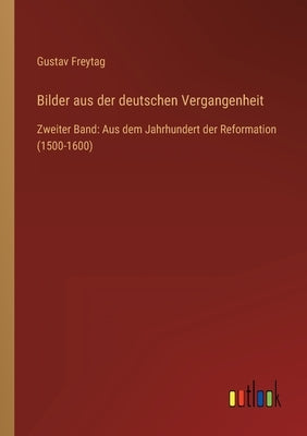 Bilder aus der deutschen Vergangenheit: Zweiter Band: Aus dem Jahrhundert der Reformation (1500-1600) by Freytag, Gustav