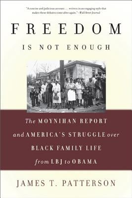 Freedom Is Not Enough: The Moynihan Report and America's Struggle Over Black Family Life -- From LBJ to Obama by Patterson, James T.