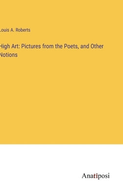 High Art: Pictures from the Poets, and Other Notions by Roberts, Louis A.