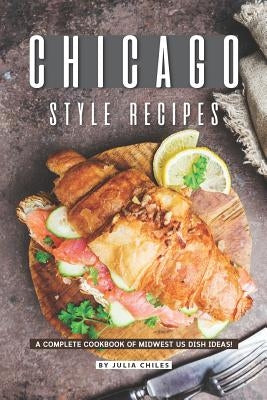 Chicago Style Recipes: A Complete Cookbook of Midwest US Dish Ideas! by Chiles, Julia