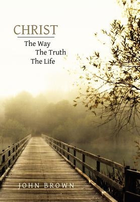 Christ: The Way, the Truth, and the Life by Brown, John