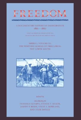 Freedom: Volume 3, Series 1: The Wartime Genesis of Free Labour: The Lower South: A Documentary History of Emancipation, 1861-1867 by Berlin, Ira