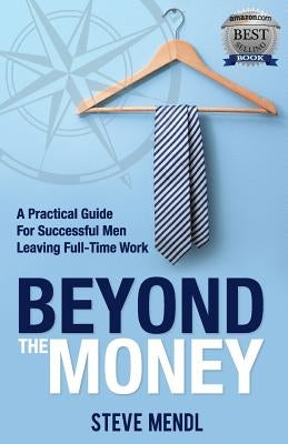 Beyond the Money: A Practical Guide for Successful Men Leaving Full-time Work by Mendl, Steve