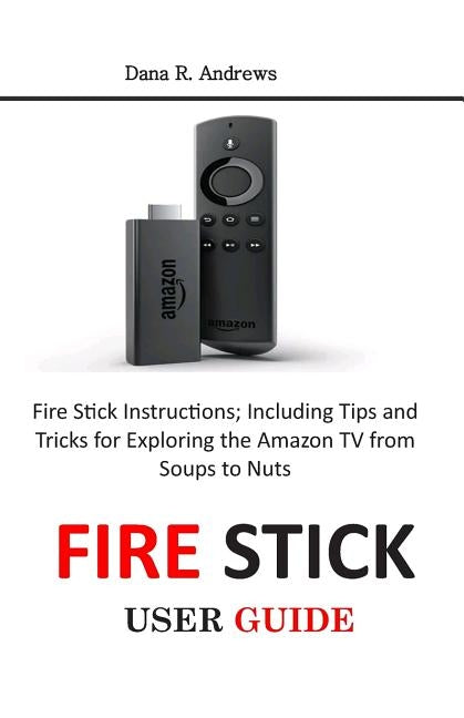 Fire Stick User Guide: Fire Stick Instructions; Including Tips and Tricks for Exploring the Amazon TV from Soups to Nuts by Andrews, Dana R.