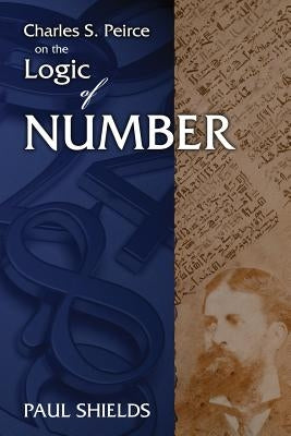 Charles S. Peirce on the Logic of Number by Shields, Paul