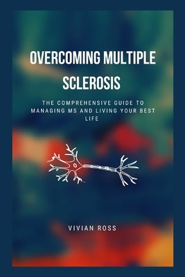 Overcoming Multiple Sclerosis: The Comprehensive Guide to Managing MS and Living Your Best Life by Ross, Vivian