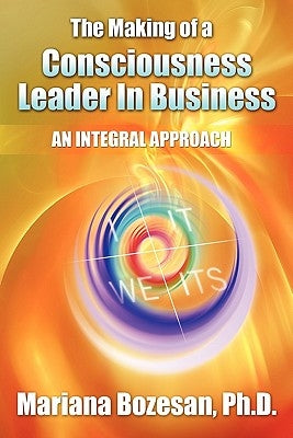 The Making of a Consciousness Leader in Business: An Integral Approach by Bozesan Ph. D., Mariana