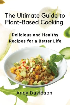 The Ultimate Guide to Plant-Based Cooking: Delicious and Healthy Recipes for a Better Life by Andy Davidson