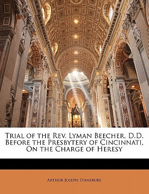 Trial of the REV. Lyman Beecher, D.D. Before the Presbytery of Cincinnati, on the Charge of Heresy by Stansbury, Arthur Joseph