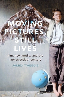 Moving Pictures, Still Lives: Film, New Media, and the Late Twentieth Century by Tweedie, James
