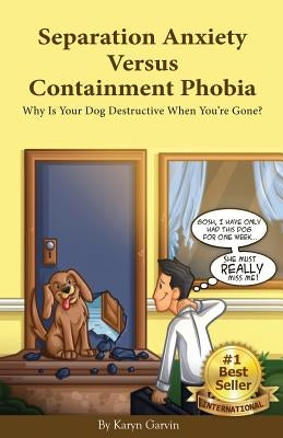 Separation Anxiety Versus Containment Phobia: Why Is Your Dog Destructive When You're Gone? by Garvin, Karyn