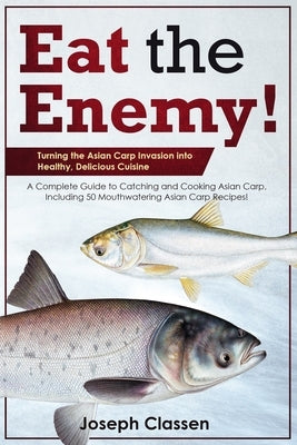 Eat the Enemy: Turning the Asian Carp Invasion into Healthy, Delicious Cuisine: A Complete Guide to Catching and Cooking Asian Carp, by Phelps, Quinton