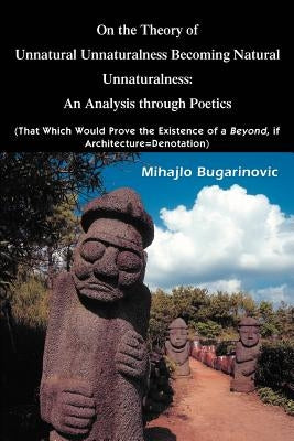 On the Theory of Unnatural Unnaturalness Becoming Natural Unnaturalness: An Analysis Through Poetics (That Which Would Prove the Existence of a Beyond by Bugarinovic, Mihajlo