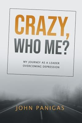 Crazy, Who Me?: My Journey as a Leader Overcoming Depression by Panigas, John