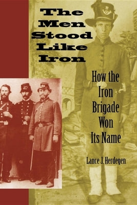 The Men Stood Like Iron: How the Iron Brigade Won Its Name by Herdegen, Lance J.