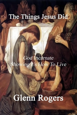 The Things Jesus Did: God Incarnate Showing Us How To Live by Rogers, Glenn