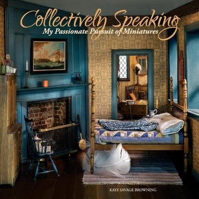 Collectively Speaking, 2: My Passionate Pursuit of Miniatures by Browning, Kaye