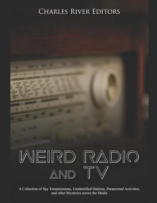 Weird Radio and Television: A Collection of Spy Transmissions, Unidentified Stations, Paranormal Activities, and other Mysteries across the Media by Charles River Editors