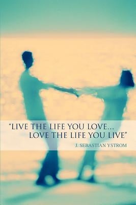 Live the Life you love...Love the Life You Live by Ystrom, J. Sebastian