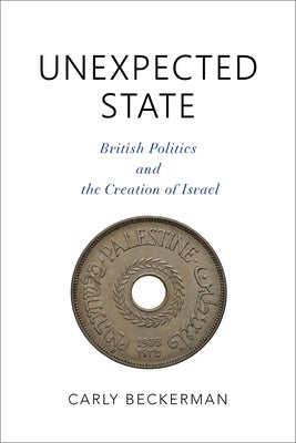 Unexpected State: British Politics and the Creation of Israel by Beckerman, Carly