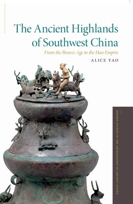 The Ancient Highlands of Southwest China: From the Bronze Age to the Han Empire by Yao, Alice