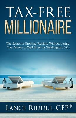 Tax-Free Millionaire: The Secret to Growing Wealthy Without Losing Your Money to Wall Street or Washington, D.C. by Riddle, Lance