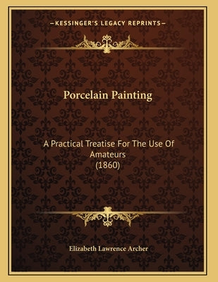 Porcelain Painting: A Practical Treatise For The Use Of Amateurs (1860) by Archer, Elizabeth Lawrence