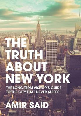 The Truth About New York: The Long-Term Visitor's Guide to the City That Never Sleeps by Said, Amir