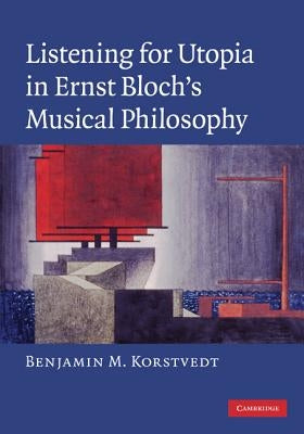 Listening for Utopia in Ernst Bloch's Musical Philosophy by Korstvedt, Benjamin M.