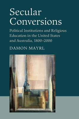 Secular Conversions: Political Institutions and Religious Education in the United States and Australia, 1800-2000 by Mayrl, Damon