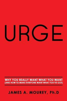 Urge: Why You Really Want What You Want (And How To Make Everyone Want What You've Got) by Mourey, James a.