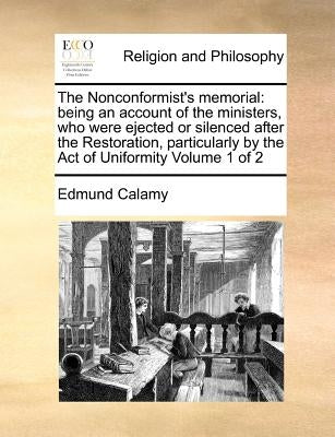The Nonconformist's memorial: being an account of the ministers, who were ejected or silenced after the Restoration, particularly by the Act of Unif by Calamy, Edmund