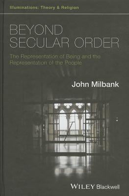 Beyond Secular Order - The Representation of Beingand the Representation of the People by Milbank, John