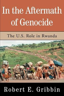 In the Aftermath of Genocide: The U.S. Role in Rwanda by Gribbin, Robert E.