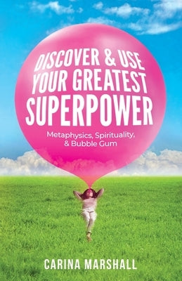 Discover & Use Your Greatest Superpower: Metaphysics, Spirituality, & Bubble Gum by Marshall, Carina