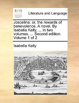 Joscelina: Or, the Rewards of Benevolence. a Novel. by Isabella Kelly, ... in Two Volumes. ... Second Edition. Volume 1 of 2 by Kelly, Isabella