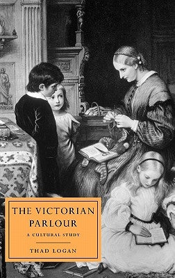 The Victorian Parlour: A Cultural Study by Logan, Thad