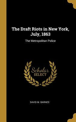 The Draft Riots in New York, July, 1863: The Metropolitan Police by Barnes, David M.