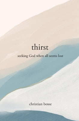Thirst: Seeking God When All Seems Lost by Bosse, Christian