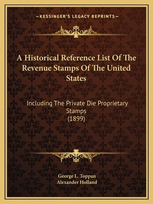 A Historical Reference List Of The Revenue Stamps Of The United States: Including The Private Die Proprietary Stamps (1899) by Toppan, George L.