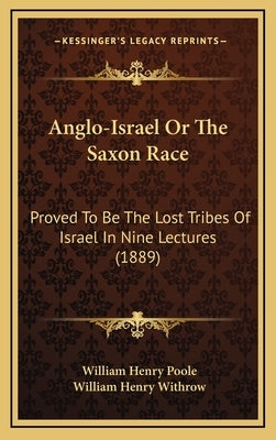 Anglo-Israel Or The Saxon Race: Proved To Be The Lost Tribes Of Israel In Nine Lectures (1889) by Poole, William Henry