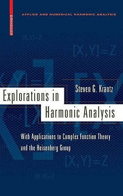 Explorations in Harmonic Analysis: With Applications to Complex Function Theory and the Heisenberg Group by Krantz, Steven G.