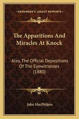The Apparitions And Miracles At Knock: Also, The Official Depositions Of The Eyewitnesses (1880) by Macphilpin, John
