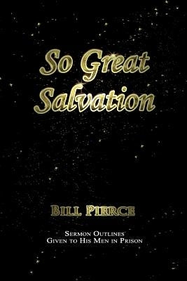 So Great Salvation: Sermon Outlines Given to His Men in Prison by Pierce, Bill