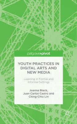 Youth Practices in Digital Arts and New Media: Learning in Formal and Informal Settings by Black, J.