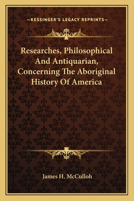 Researches, Philosophical And Antiquarian, Concerning The Aboriginal History Of America by McCulloh, James H.