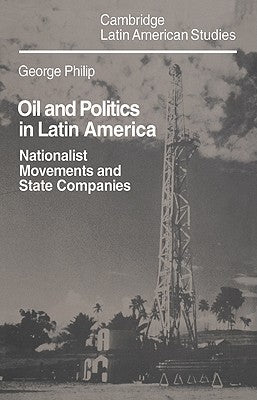 Oil and Politics in Latin America: Nationalist Movements and State Companies by Philip, George D. E.